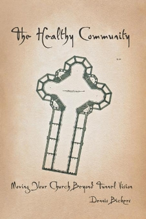 The Healthy Community: Moving Your Church Beyond Tunnel Vision by Dennis Bickers 9780834127975