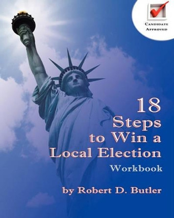 18 Steps to Win a Local Election Workbook by Robert D Butler 9780982014196