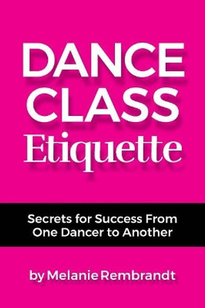 Dance Class Etiquette: - Secrets for Success From One Dancer to Another by Melanie Rembrandt 9780982695029
