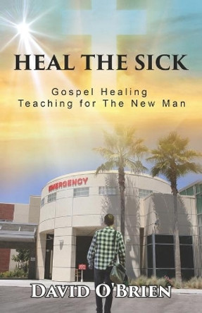 Heal The Sick: Gospel Healing Teaching for the New Man by David O'Brien 9780982884386