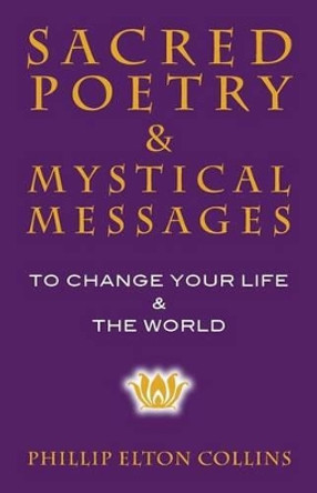 Sacred Poetry & Mystical Messages: To Change Your Life & The World by Phillip Elton Collins 9780983143390