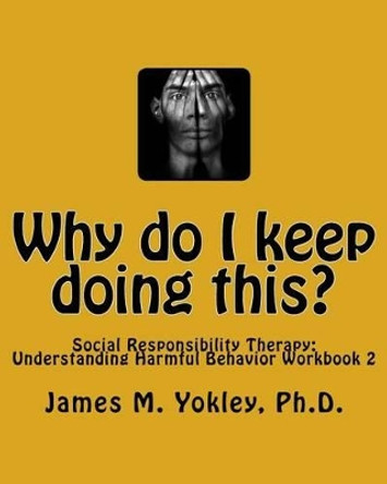 Why do I keep doing this?: Social Responsibility Therapy: Understanding Harmful Behavior Workbook 2 by James M Yokley Ph D 9780983244912