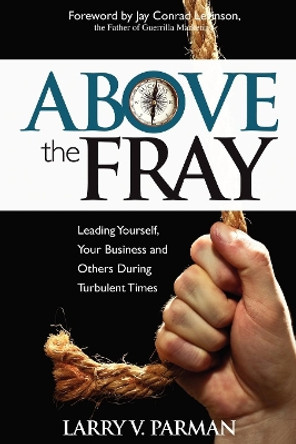 Above the Fray: Leading Yourself, Your Business and Others During Turbulent Times by Larry Parman 9780983712541