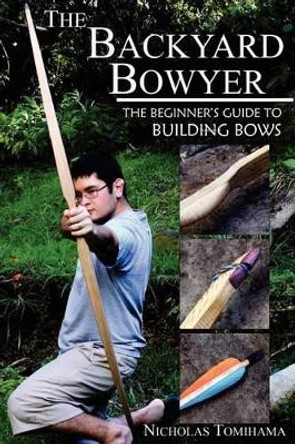 The Backyard Bowyer: The Beginner's Guide to Building Bows by Nicholas Tomihama 9780983248101