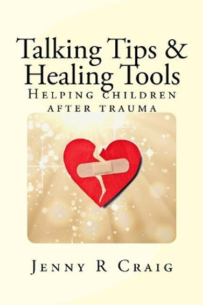 Talking Tips & Healing Tools for Trauma: Helping children after a trauma by Jenny R Craig Lcsw 9780983248644