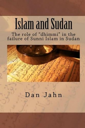 Islam and Sudan: The role of &quot;dhimmi&quot; in the failure of Sunni Islam in Sudan by Dan Jahn 9780983321125