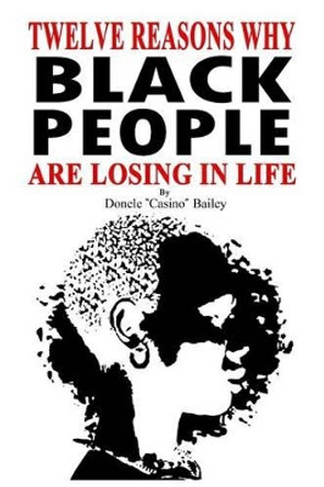12 Reasons Why: Black People Are Losing In Life by Donele &quot;casino&quot; Bailey 9780983470007