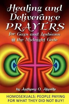 Healing and Deliverance Prayers for Gays and Lesbians @ The Midnight Gate: Prayers to heal, cure and deliver from Homosexuality by Anthony O Akerele 9780983776024