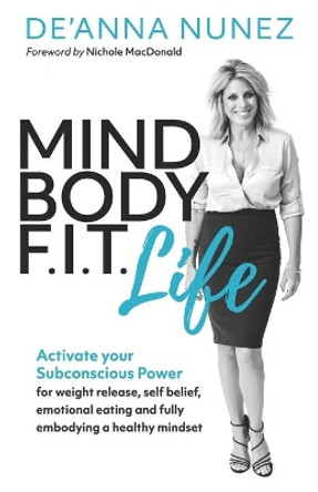 Mind Body F. I. T. Life: Activate Your Subconscious Power for Weight Release, Self Belief, Emotional Eating and Fully Embodying a Healthy Mindset by De'anna Jo Nunez 9780983868415