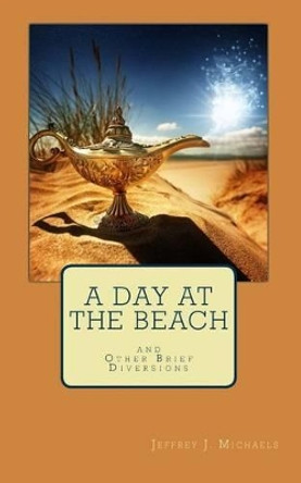 A Day at the Beach: And Other Brief Diversions by Jeffrey J Michaels 9780984364367