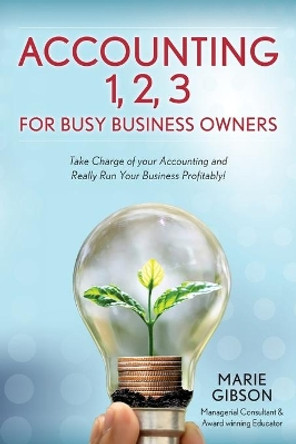 Accounting 1, 2 3 for Busy Business Owners: Take Charge of your Accounting and Really Run Your Business Profitably! by Marie Gibson 9780984377428