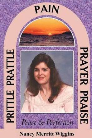 Prittle, Prattle, Pain, Prayer, Praise, Peace and Perfection by Nancy Merritt Wiggins 9780984634774