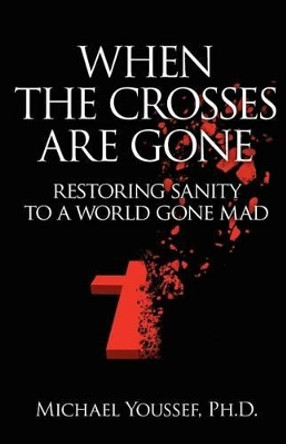When The Crosses Are Gone: Restoring Sanity To A World Gone Mad by Michael Youssef Ph D 9780984810802
