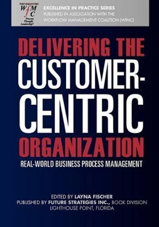 Delivering the Customer-Centric Organization: Real-World Business Process Management by Layna Fischer (Ed) 9780984976430