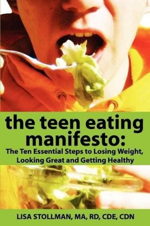 The Teen Eating Manifesto: The Ten Essential Steps to Losing Weight, Looking Great and Getting Healthy by Ma Rd Cde Cdn Lisa Stollman 9780985229603