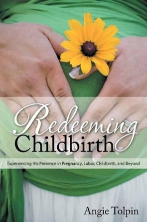 Redeeming Childbirth: Experiencing His Presence in Pregnancy, Labor, Childbirth, and Beyond by Ann Dunagan 9780985246310
