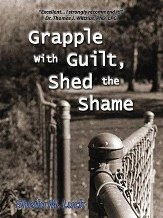 Grapple with Guilt, Shed the Shame by Sheila Luck 9780985582807