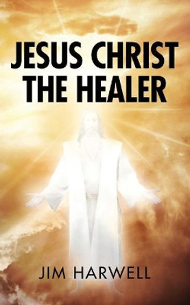 Jesus Christ the Healer by Jim Harwell 9780985594381