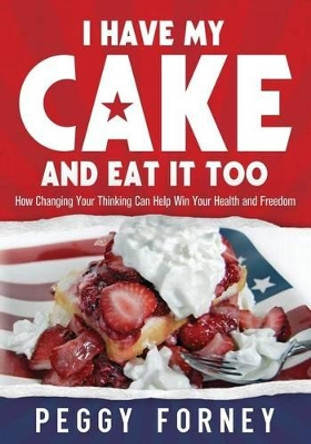 I Have My Cake And Eat It Too: How Changing Your Thinking Can Help Win Your Health and Freedom by Peggy Forney 9780985762100