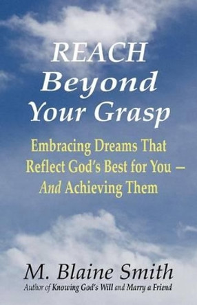 Reach Beyond Your Grasp: Embracing Dreams That Reflect God's Best for You -- And Achieving Them by M Blaine Smith 9780984032259