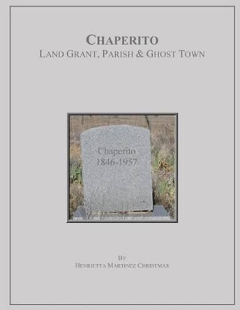 Chaperito: Land Grant, Parish & Ghost Town by Henrietta Martinez Christmas 9780984142019