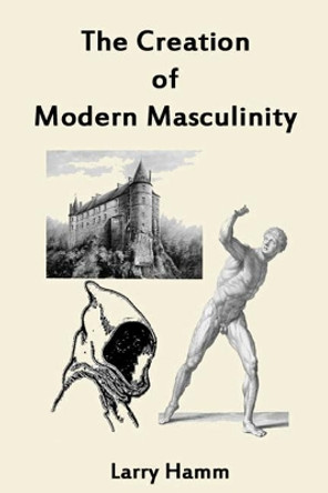 The Creation of Modern Masculinity by Larry Hamm Ph D 9780984198481