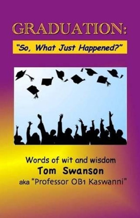 Graduation: &quot;So, What Just Happened?&quot; Words of Wit and Wisdom by Tom Swanson 9780984236282