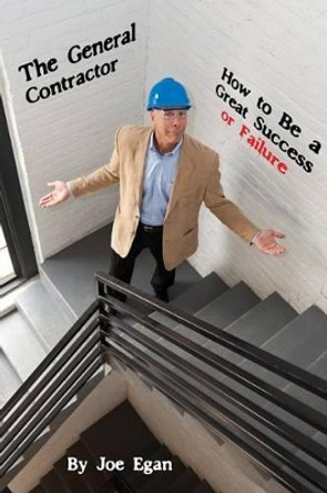 The General Contractor - How to Be a Great Success or Failure by Joe Egan 9780985154400