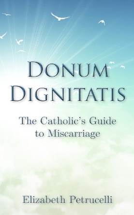 Donum Dignitatis: The Catholic's Guide to Miscarriage by Elizabeth Petrucelli 9780985171353