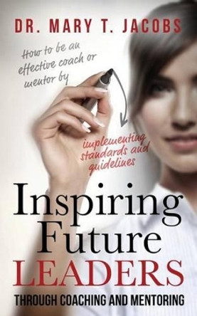 Inspiring Future Leaders Through Coaching and Mentoring by Mary T Jacobs 9780985443764