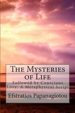 The Mysteries of Life: Followed by Conscious Love: A Metaphysical Script by Eugenia Aggelakopoulou 9780985907464