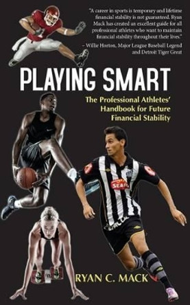 Playing Smart: The Professional Athletes' Handbook for Future Financial Stability by Ryan C Mack 9780985989019