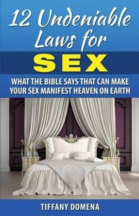 12 Undeniable Laws For Sex: What The Bible Says That Can Make Your Sex Manifest Heaven On Earth by Tiffany Domena 9780986124365