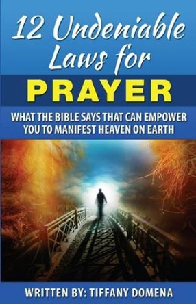 12 Undeniable Laws For Prayer: What The Bible Says That Can Empower You To Manifest Heaven On Earth by Tiffany Domena 9780986124389