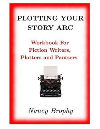 Plotting Your Story Arc, Workbook for Fiction Writers, Plotters and Pantsers by Nancy Brophy 9780986235405
