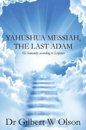 Yahushua Messiah, The Last Adam: His humanity according to Scripture by Gilbert W Olson 9780986292903
