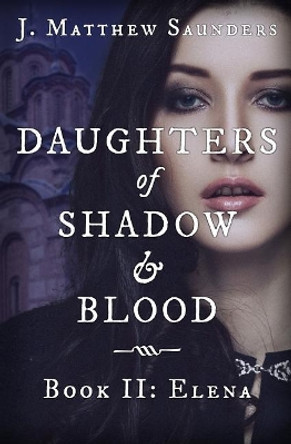 Daughters of Shadow and Blood - Book II: Elena by J Matthew Saunders 9780986333132