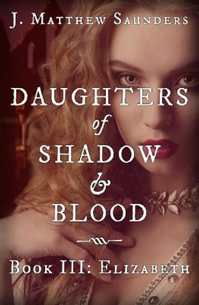 Daughters of Shadow and Blood - Book III: Elizabeth by J Matthew Saunders 9780986333156