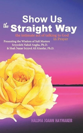 Show Us the Straight Way: The Intimate Act of Talking to God in Prayer by Halima Joann Haymaker 9780986359286