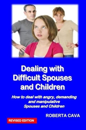 Dealing with Difficult Spouses and Children: How to Deal with Angry, Demanding and Manipulative Spouses and Children by Roberta Cava 9780987259493