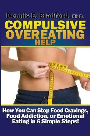 Compulsive Overeating Help: How to Stop Food Cravings, Food Addiction, or Emotional Eating in 6 Simple Steps! by Dennis E Bradford Ph D 9780988262324