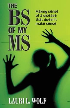 The BS of my MS: Making sense of a disease that doesn't make sense by Lauri L Wolf 9780988578005