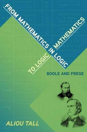 From Mathematics in Logic to Logic in Mathematics: Boole and Frege by Aliou Tall 9780988744974