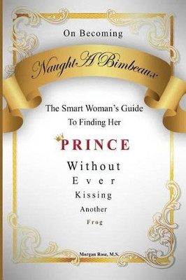 On Becoming NaughtABimbeaux: The Smart Woman's Guide to Finding Her Prince Without Ever Kissing Another Frog by Morgan Annawyn Rose M S 9780988880009