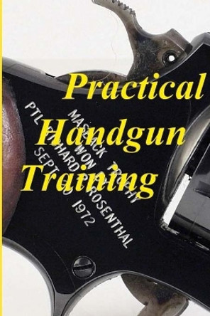 Practical Handgun Training: A Practical Guide in the Important Aspects of Handgun Use and Handling. by MR Richard P Rosenthal 9780988882812