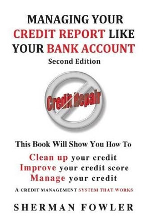 Managing Your Credit Report Like Your Bank Account: Clean up your credit, Boost your credit score by Sherman Fowler 9780988925502