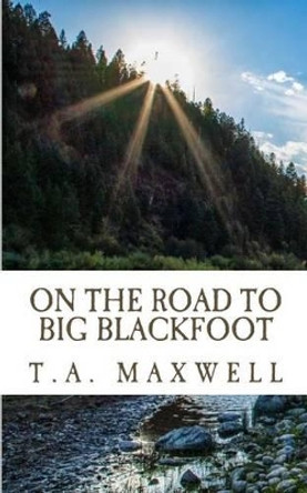 On the Road to Big Blackfoot by T a Maxwell 9780989018289