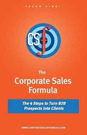 The Corporate Sales Formula: The 4 Steps to Turn B2B Prospects Into Clients by Yaron Sinai 9780989155915