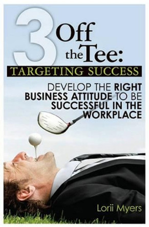 3 Off the Tee: Targeting Success: Develop the Right Business Attitude to Be Successful in the Workplace by Lorii Myers 9780986790003