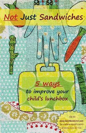 Not Just Sandwiches: 5 Ways To Improve Your Child's Lunchbox by Jenny Tschiesche 9780986829345